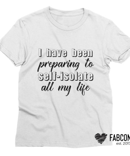 Self Isolating Shirt, I Have Been Preparing To Self-Isolate All My Life Shirt