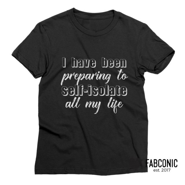 Self Isolating Shirt, I Have Been Preparing To Self-Isolate All My Life Shirt